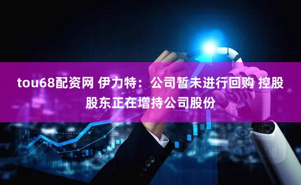 tou68配资网 伊力特：公司暂未进行回购 控股股东正在增持公司股份