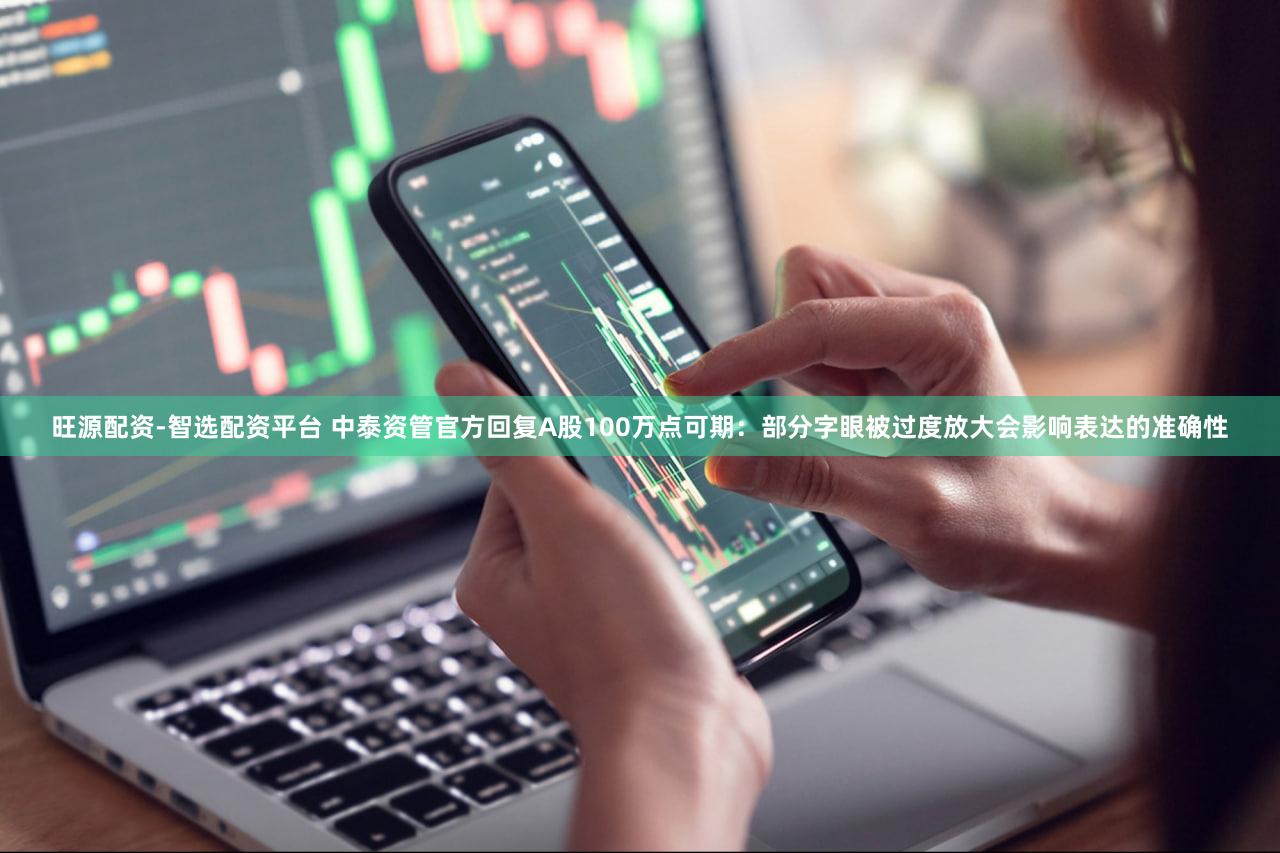 旺源配资-智选配资平台 中泰资管官方回复A股100万点可期：部分字眼被过度放大会影响表达的准确性