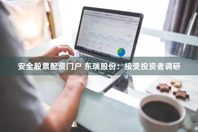 安全股票配资门户 东瑞股份：接受投资者调研