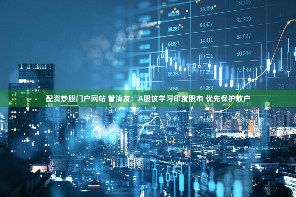 配资炒股门户网站 管清友：A股该学习印度股市 优先保护散户