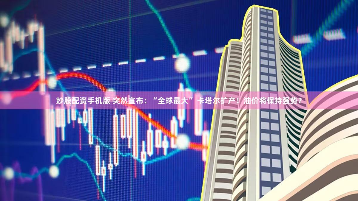 炒股配资手机版 突然宣布：“全球最大” 卡塔尔扩产！油价将保持强势？