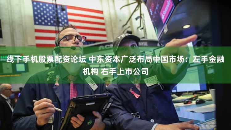 线下手机股票配资论坛 中东资本广泛布局中国市场：左手金融机构 右手上市公司