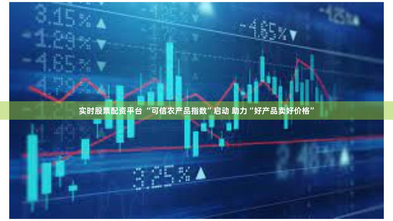 实时股票配资平台 “可信农产品指数”启动 助力“好产品卖好价格”