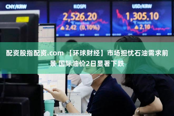 配资股指配资.com 【环球财经】市场担忧石油需求前景 国际油价2日显著下跌