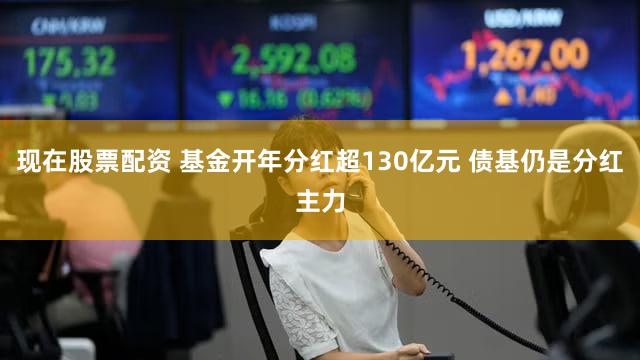 现在股票配资 基金开年分红超130亿元 债基仍是分红主力