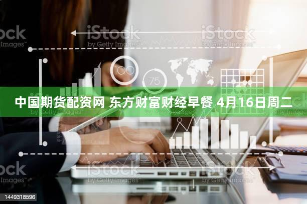 中国期货配资网 东方财富财经早餐 4月16日周二