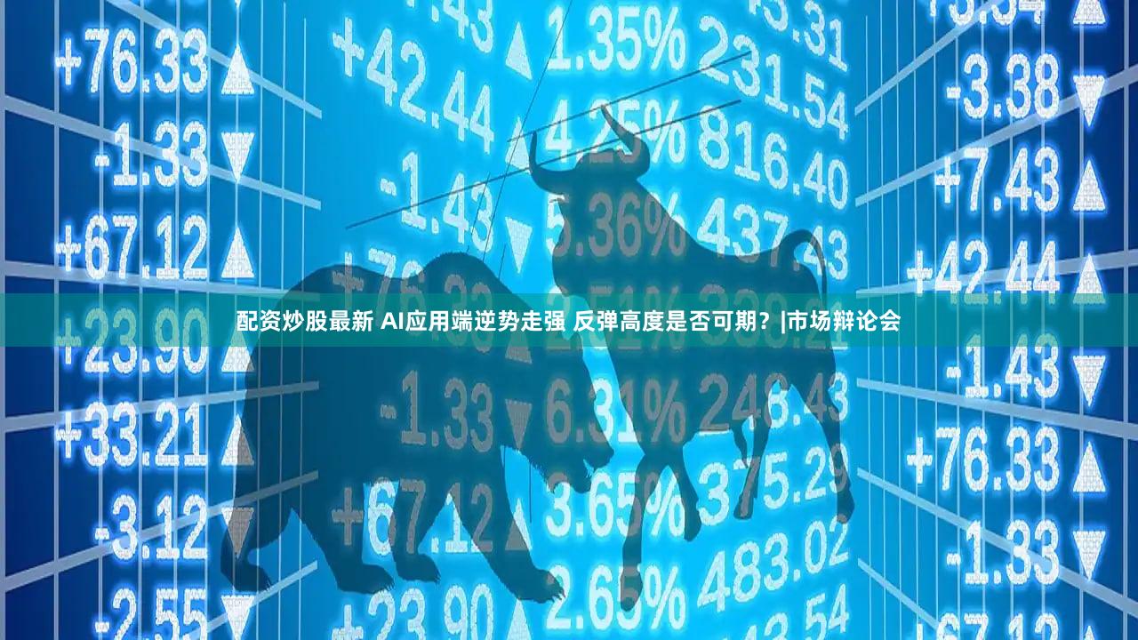 配资炒股最新 AI应用端逆势走强 反弹高度是否可期？|市场辩论会