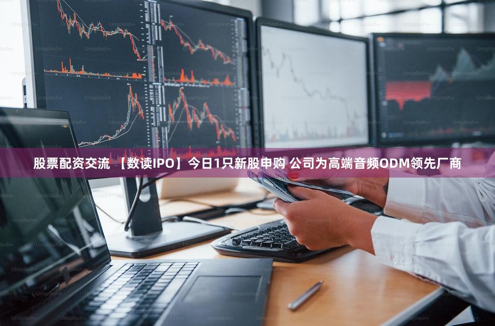 股票配资交流 【数读IPO】今日1只新股申购 公司为高端音频ODM领先厂商