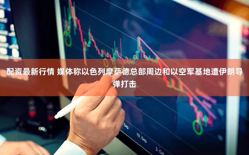 配资最新行情 媒体称以色列摩萨德总部周边和以空军基地遭伊朗导弹打击