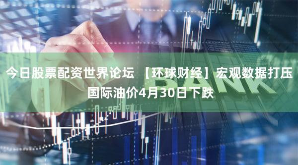 今日股票配资世界论坛 【环球财经】宏观数据打压 国际油价4月30日下跌