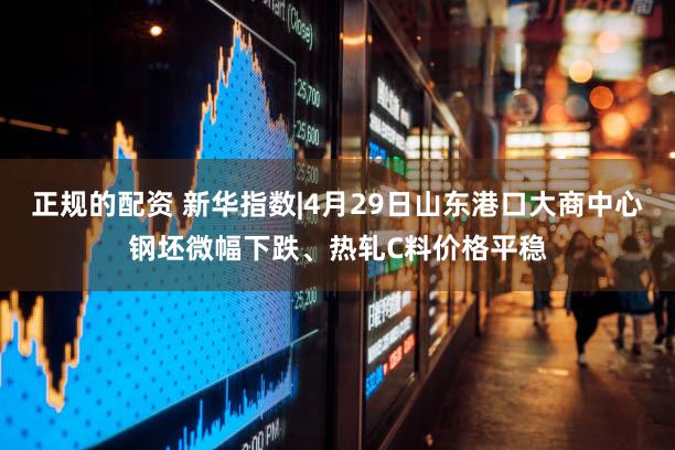 正规的配资 新华指数|4月29日山东港口大商中心钢坯微幅下跌、热轧C料价格平稳
