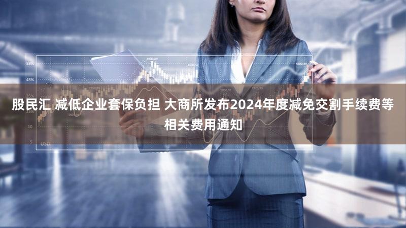 股民汇 减低企业套保负担 大商所发布2024年度减免交割手续费等相关费用通知