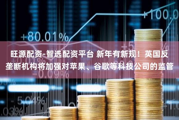 旺源配资-智选配资平台 新年有新规！英国反垄断机构将加强对苹果、谷歌等科技公司的监管