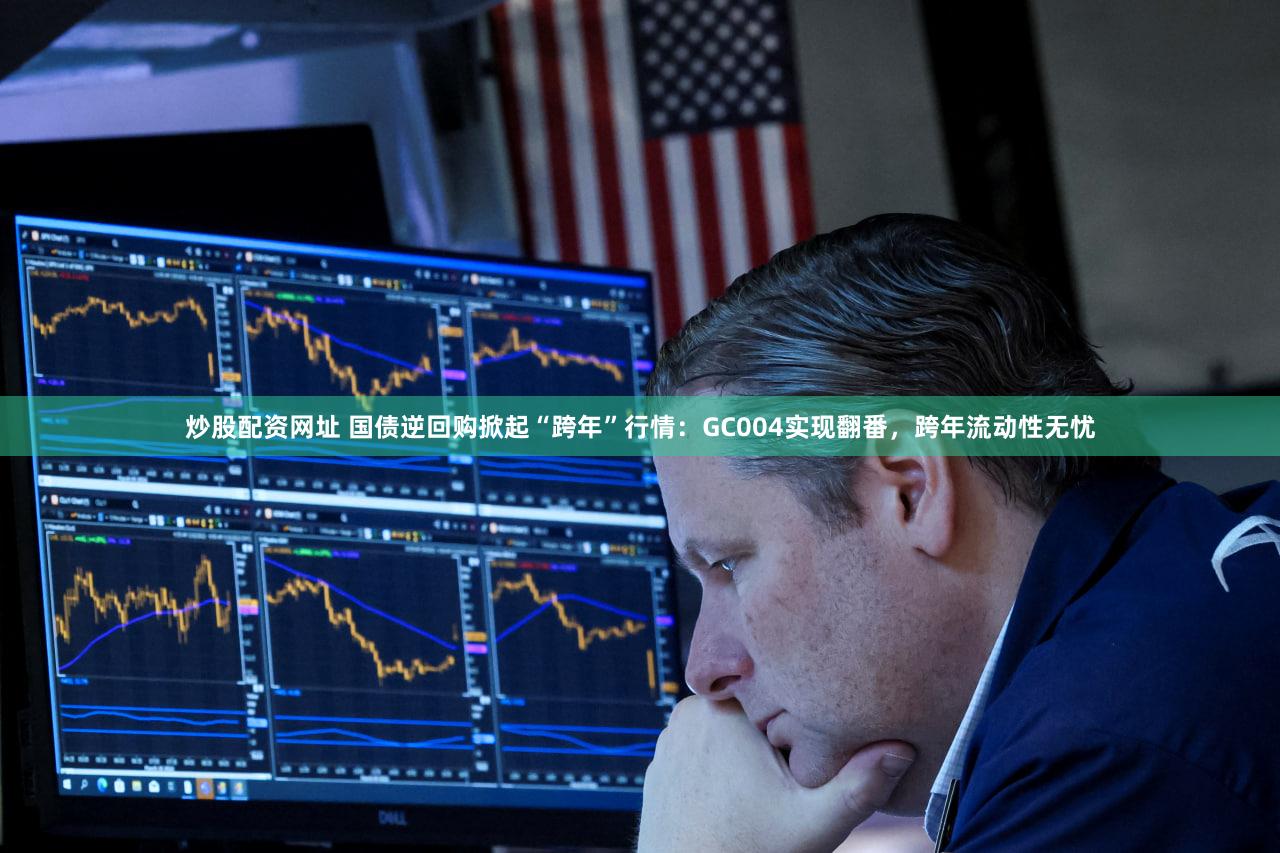 炒股配资网址 国债逆回购掀起“跨年”行情：GC004实现翻番，跨年流动性无忧