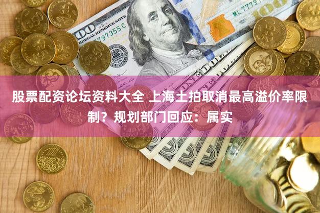 股票配资论坛资料大全 上海土拍取消最高溢价率限制？规划部门回应：属实