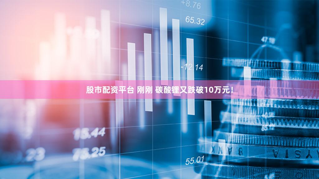 股市配资平台 刚刚 碳酸锂又跌破10万元！