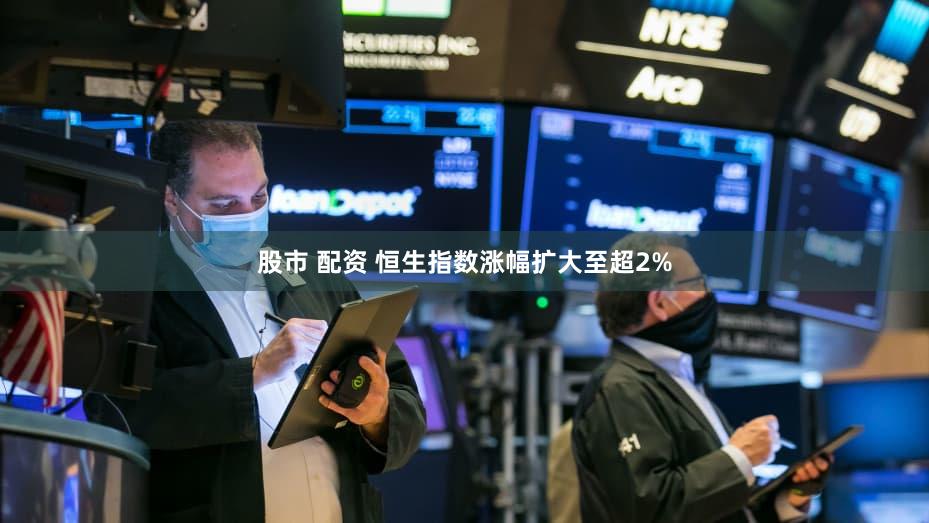 股市 配资 恒生指数涨幅扩大至超2%