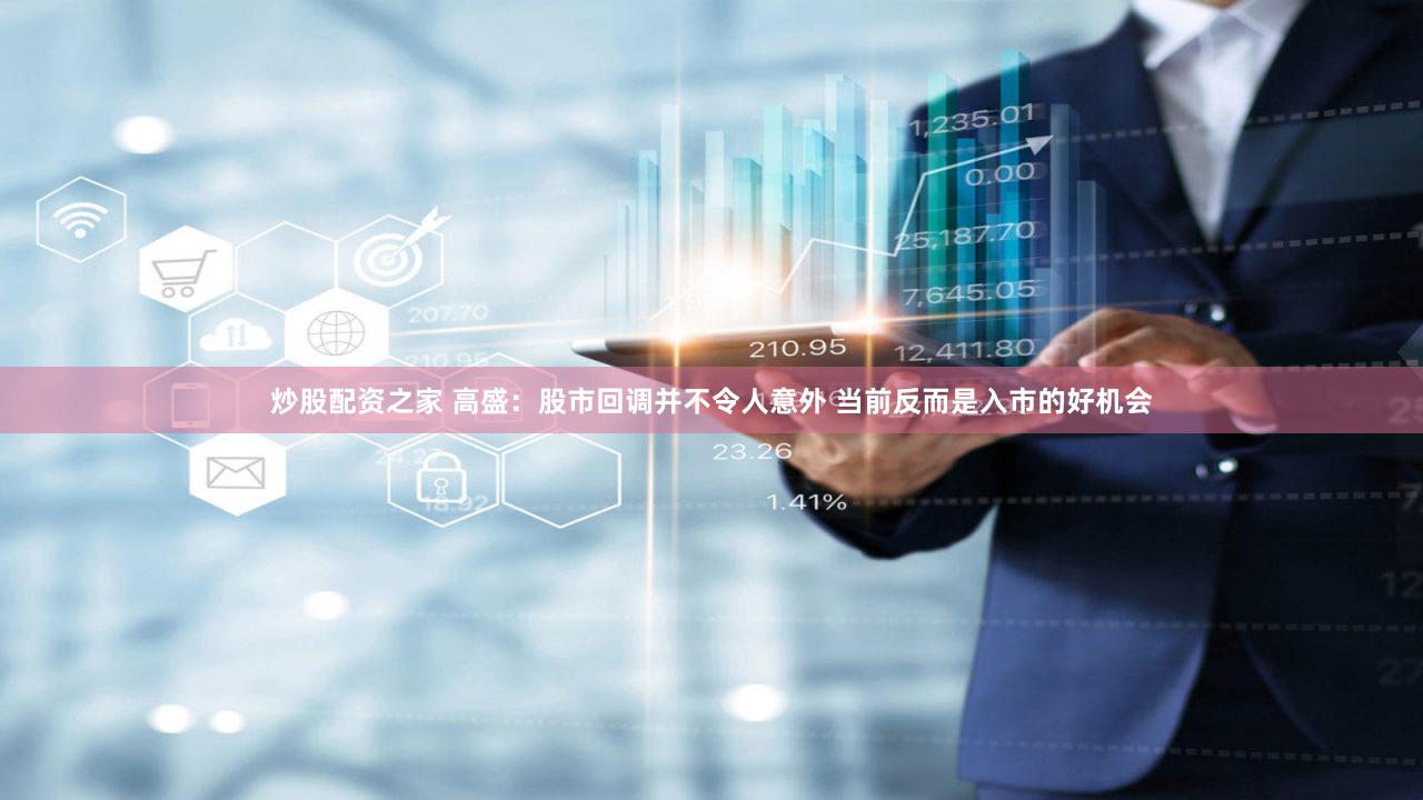 炒股配资之家 高盛：股市回调并不令人意外 当前反而是入市的好机会