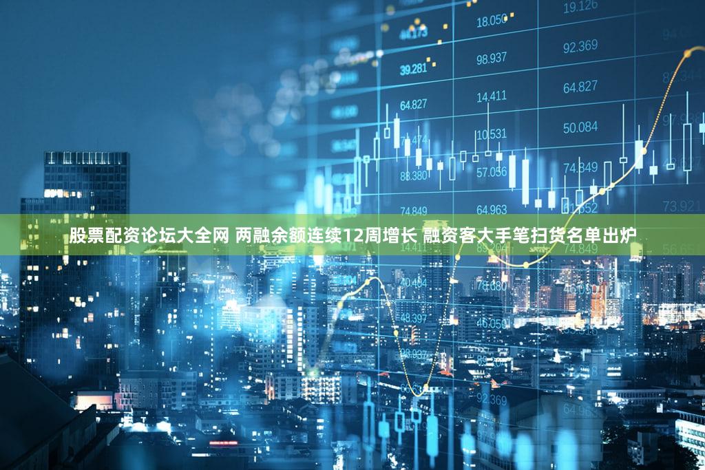 股票配资论坛大全网 两融余额连续12周增长 融资客大手笔扫货名单出炉