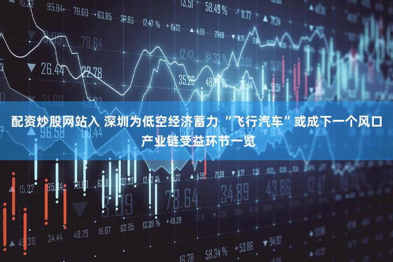 配资炒股网站入 深圳为低空经济蓄力 “飞行汽车”或成下一个风口 产业链受益环节一览
