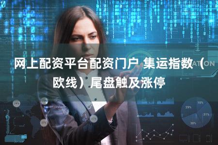 网上配资平台配资门户 集运指数（欧线）尾盘触及涨停