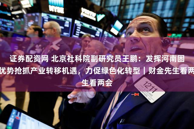 证券配资网 北京社科院副研究员王鹏：发挥河南固有优势抢抓产业转移机遇，力促绿色化转型｜财金先生看两会