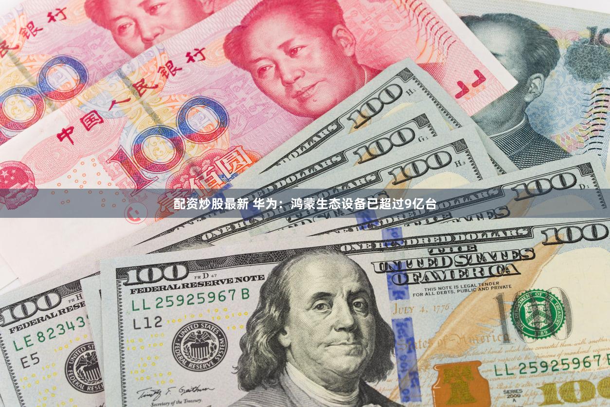 配资炒股最新 华为：鸿蒙生态设备已超过9亿台