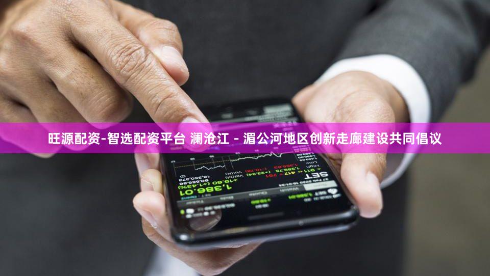 旺源配资-智选配资平台 澜沧江－湄公河地区创新走廊建设共同倡议
