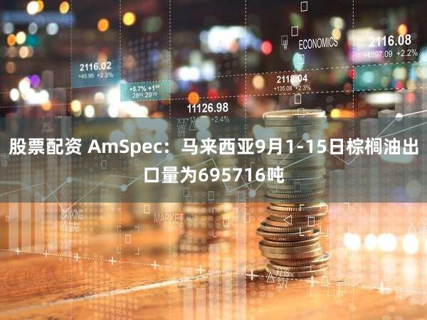股票配资 AmSpec：马来西亚9月1-15日棕榈油出口量为695716吨