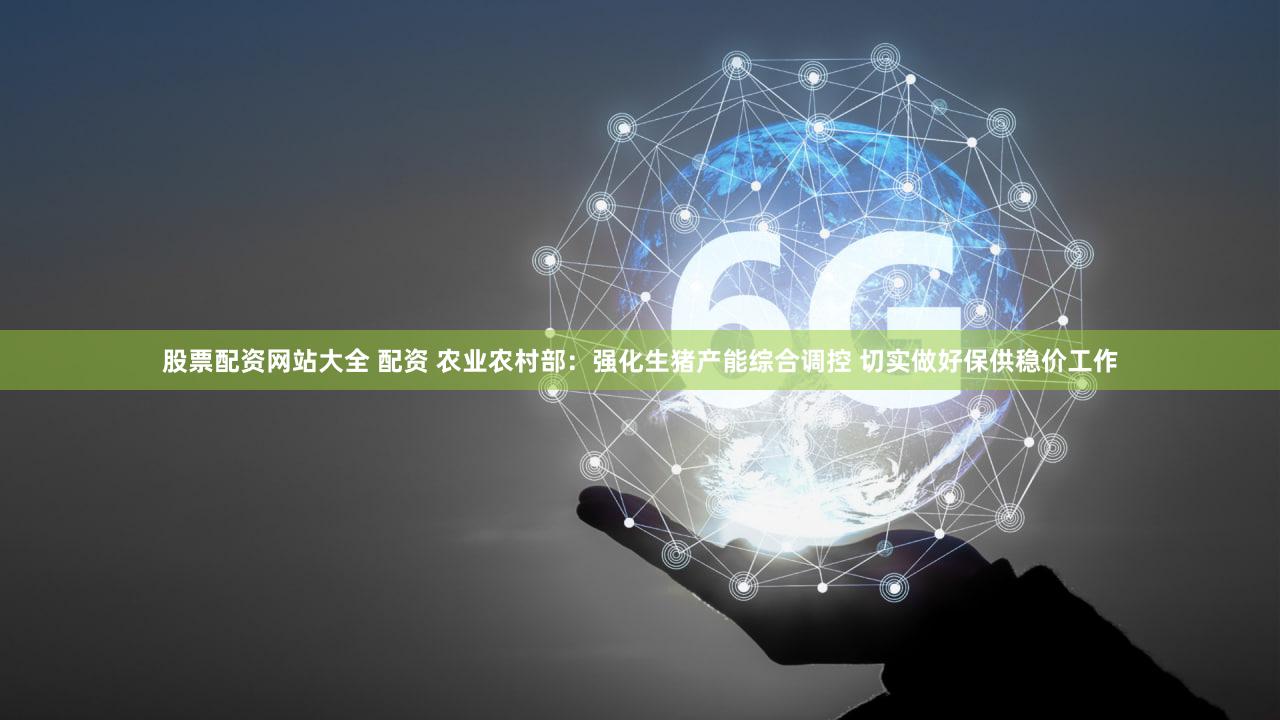 股票配资网站大全 配资 农业农村部：强化生猪产能综合调控 切实做好保供稳价工作