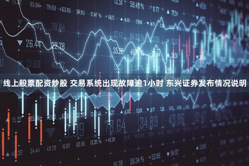 线上股票配资炒股 交易系统出现故障逾1小时 东兴证券发布情况说明