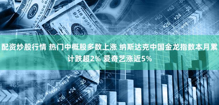 配资炒股行情 热门中概股多数上涨 纳斯达克中国金龙指数本月累计跌超2% 爱奇艺涨近5%