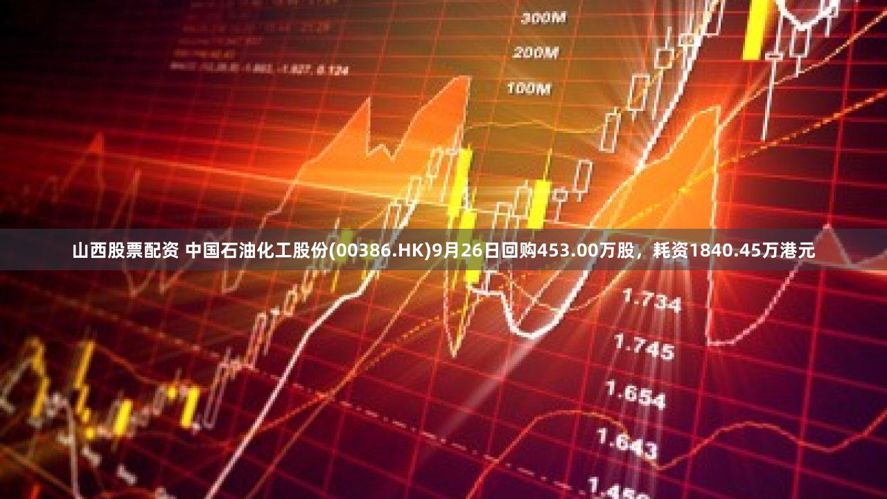 山西股票配资 中国石油化工股份(00386.HK)9月26日回购453.00万股，耗资1840.45万港元