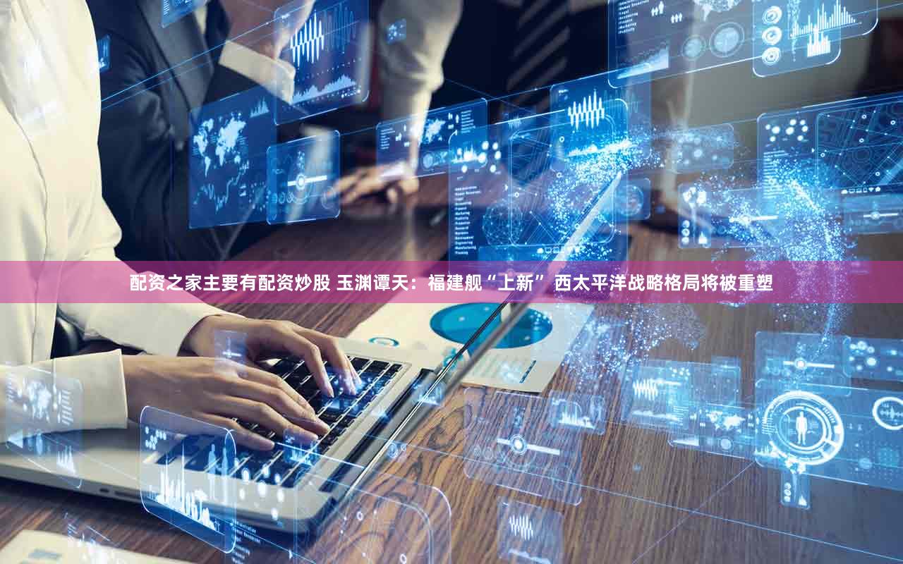 配资之家主要有配资炒股 玉渊谭天：福建舰“上新” 西太平洋战略格局将被重塑