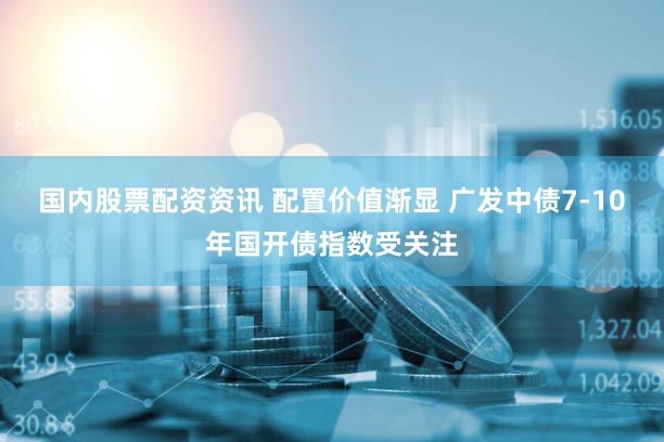 国内股票配资资讯 配置价值渐显 广发中债7-10年国开债指数受关注