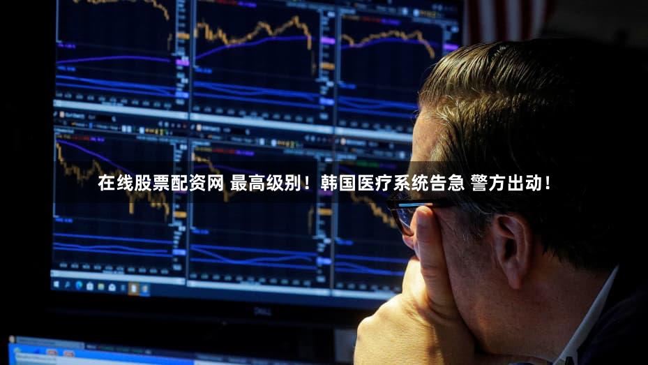 在线股票配资网 最高级别！韩国医疗系统告急 警方出动！