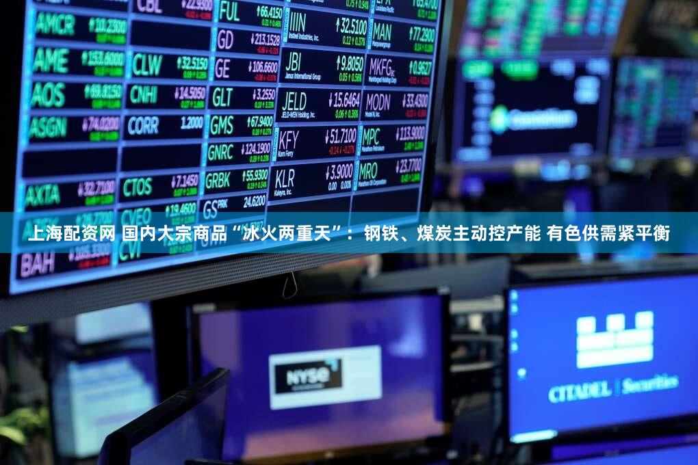 上海配资网 国内大宗商品“冰火两重天”：钢铁、煤炭主动控产能 有色供需紧平衡
