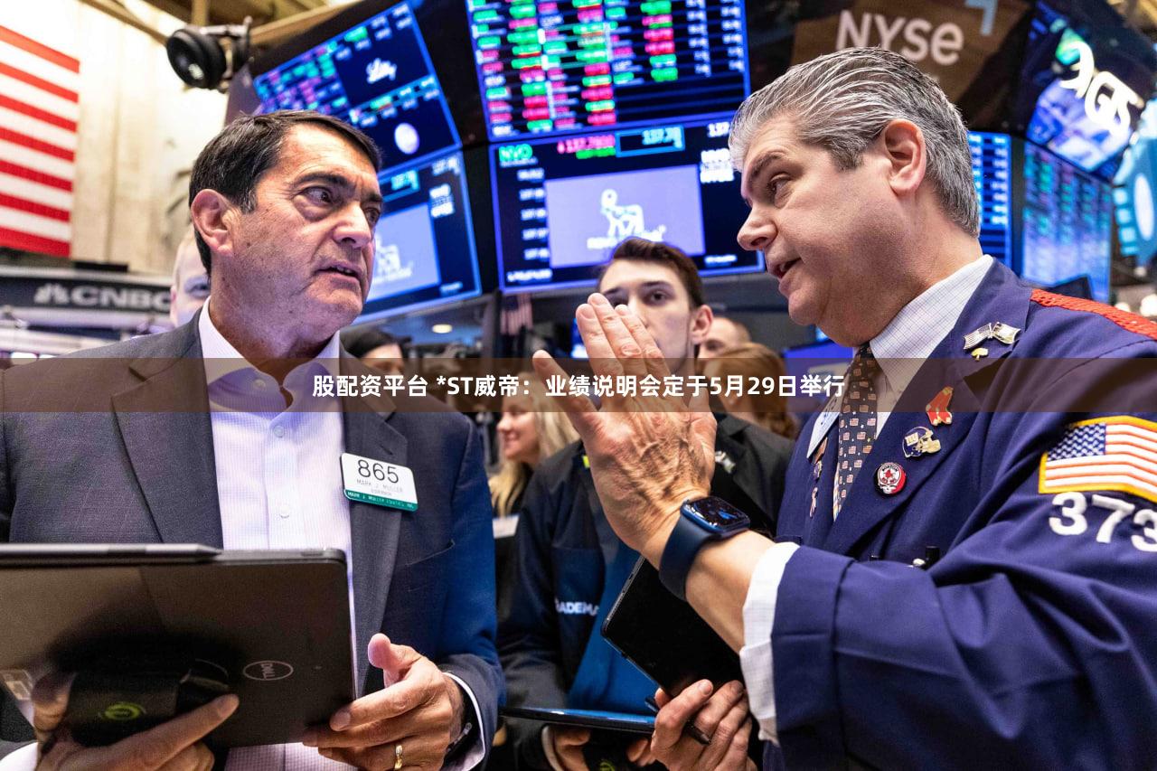 股配资平台 *ST威帝：业绩说明会定于5月29日举行