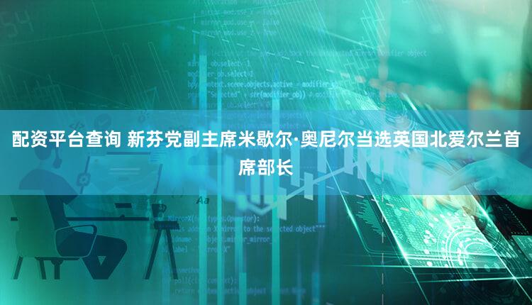 配资平台查询 新芬党副主席米歇尔·奥尼尔当选英国北爱尔兰首席部长