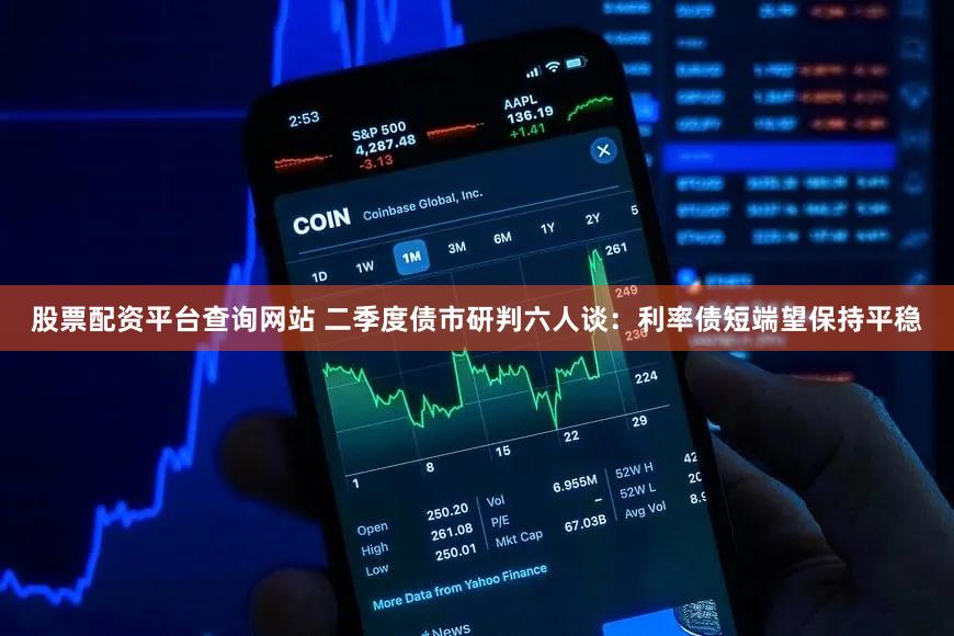 股票配资平台查询网站 二季度债市研判六人谈：利率债短端望保持平稳