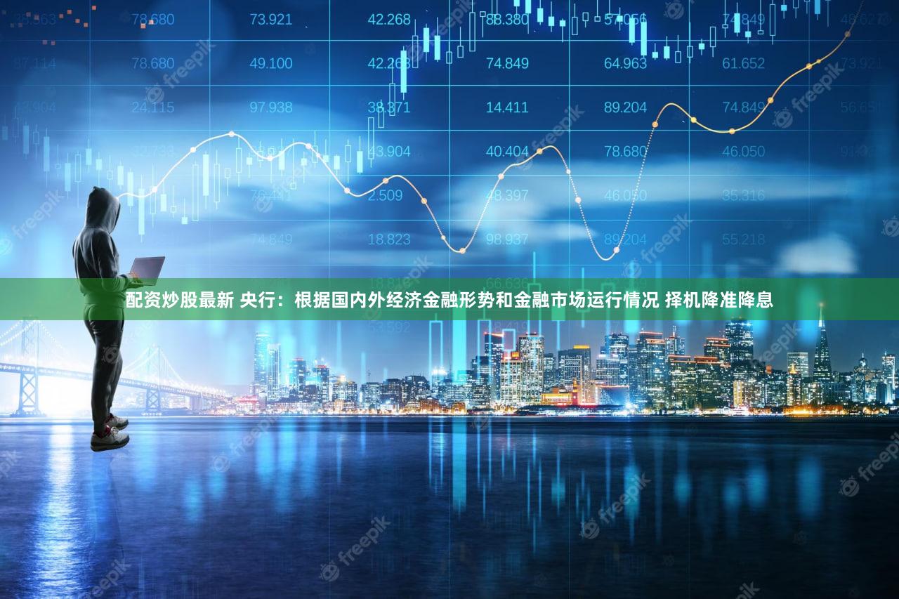 配资炒股最新 央行：根据国内外经济金融形势和金融市场运行情况 择机降准降息