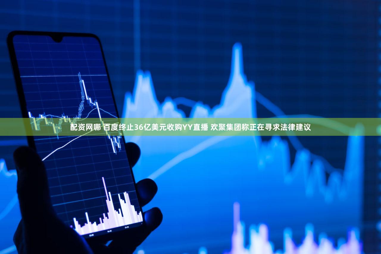 配资网哪 百度终止36亿美元收购YY直播 欢聚集团称正在寻求法律建议