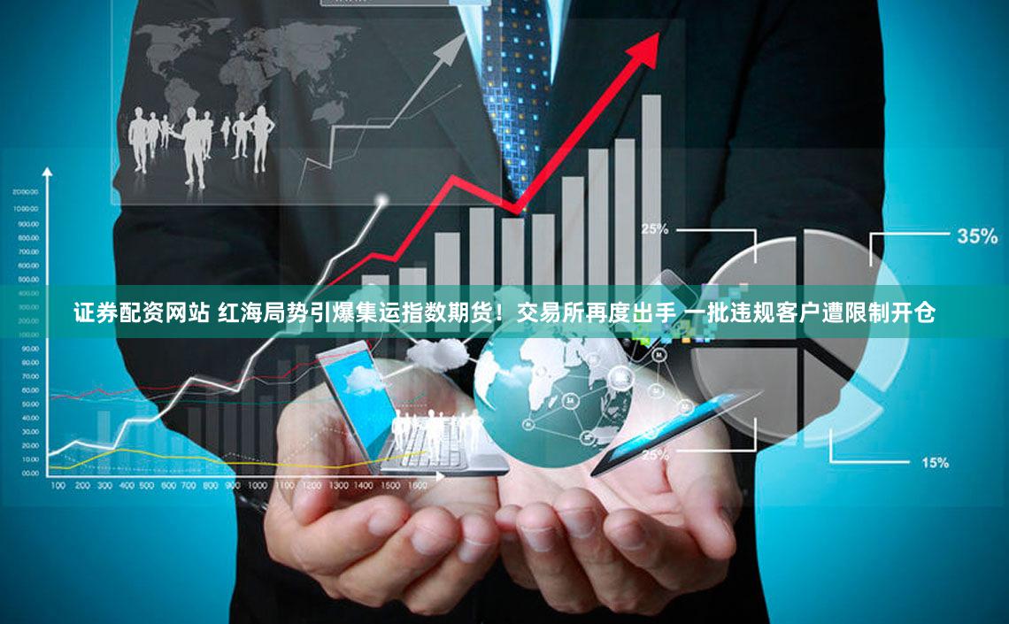 证券配资网站 红海局势引爆集运指数期货！交易所再度出手 一批违规客户遭限制开仓