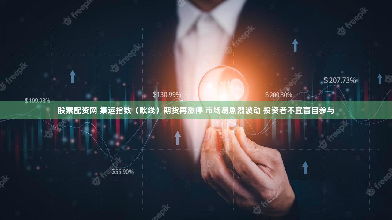 股票配资网 集运指数（欧线）期货再涨停 市场易剧烈波动 投资者不宜盲目参与