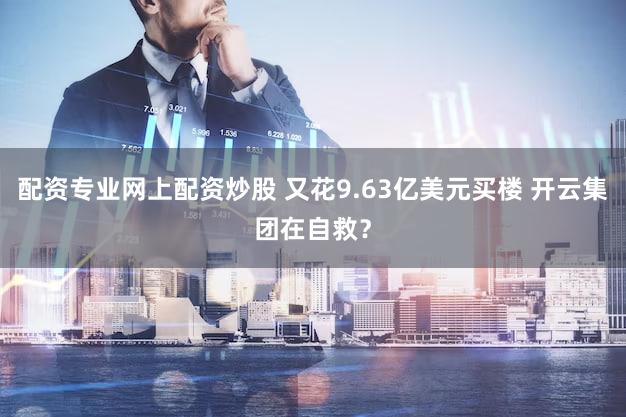 配资专业网上配资炒股 又花9.63亿美元买楼 开云集团在自救？