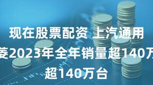 现在股票配资 上汽通用五菱2023年全年销量超140万台