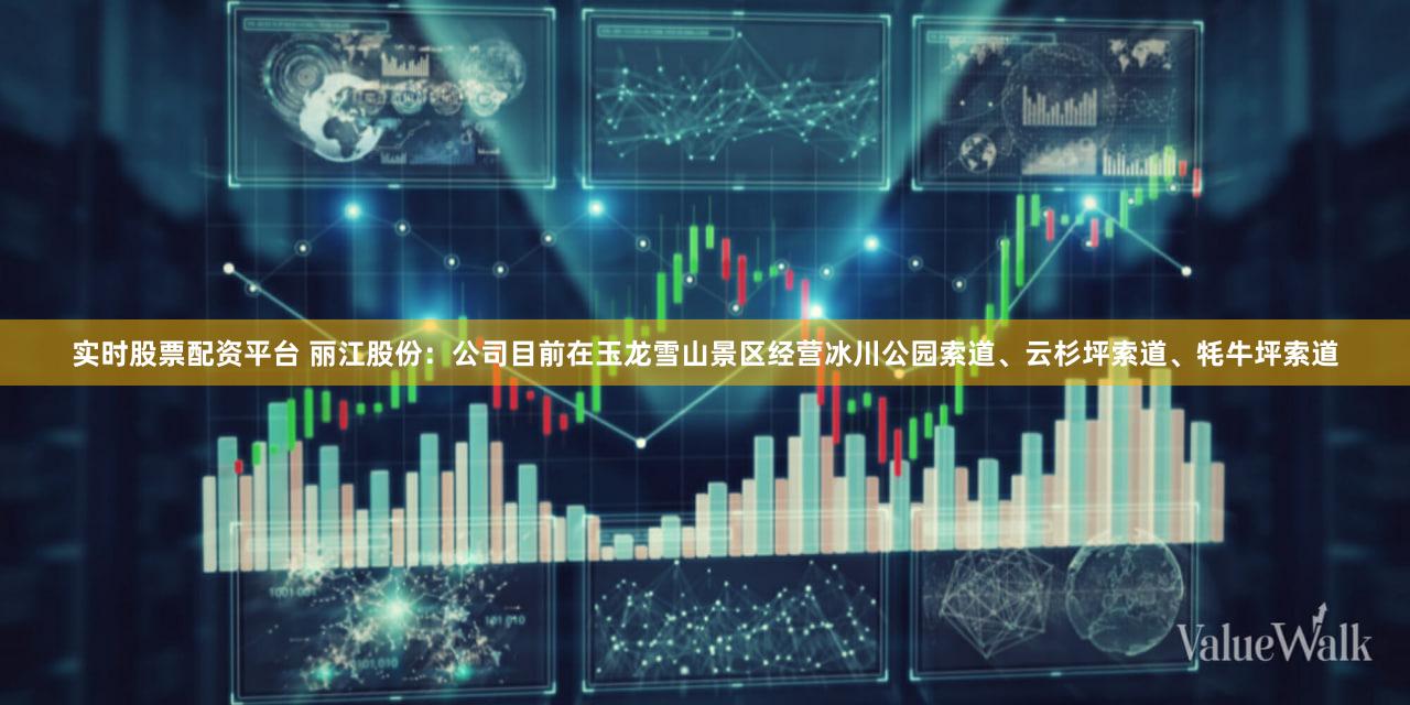 实时股票配资平台 丽江股份：公司目前在玉龙雪山景区经营冰川公园索道、云杉坪索道、牦牛坪索道