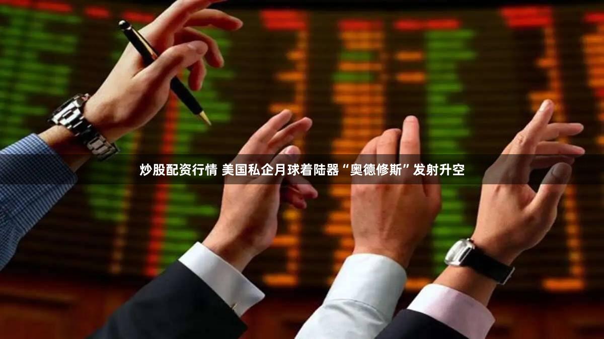 炒股配资行情 美国私企月球着陆器“奥德修斯”发射升空