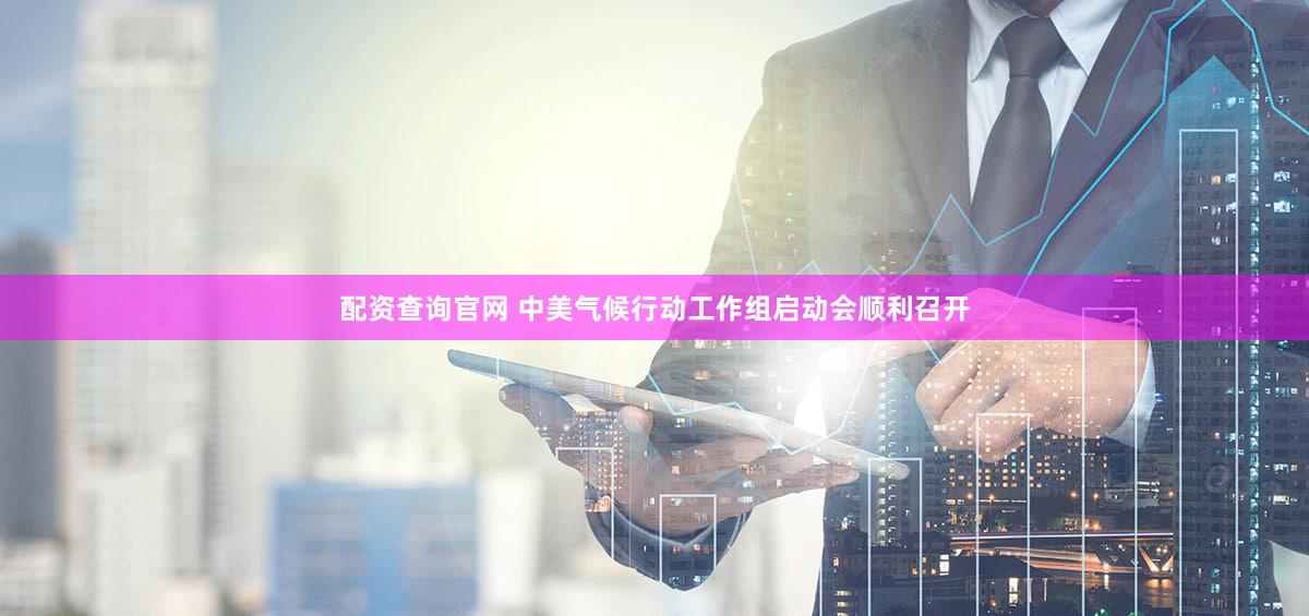 配资查询官网 中美气候行动工作组启动会顺利召开