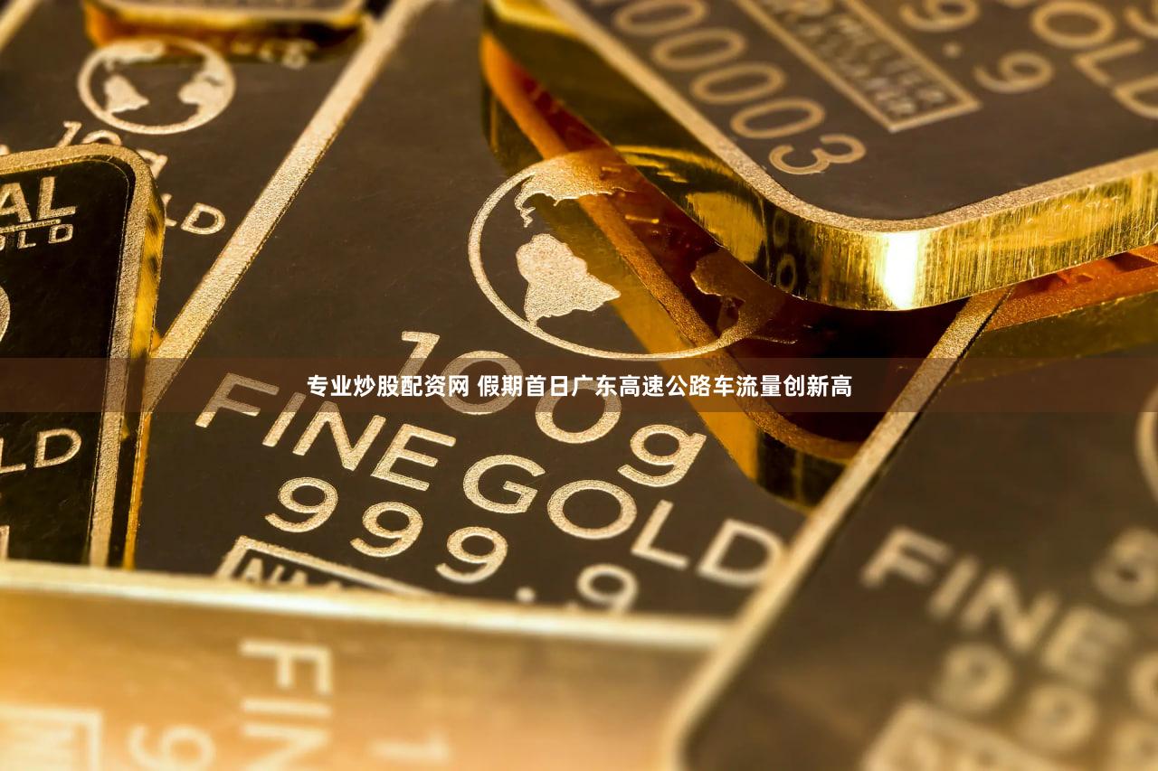 专业炒股配资网 假期首日广东高速公路车流量创新高